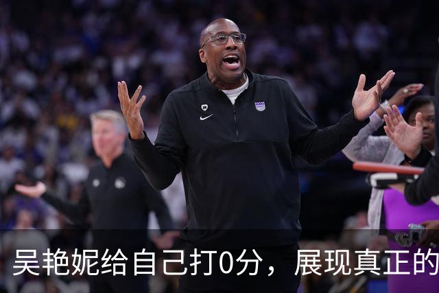 吴艳妮给自己打0分，展现真正的担当与斗志